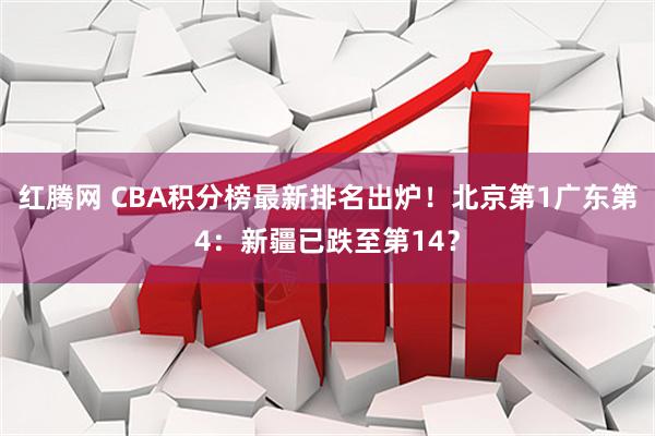 红腾网 CBA积分榜最新排名出炉！北京第1广东第4：新疆已跌至第14？