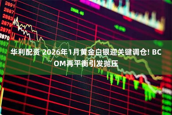 华利配资 2026年1月黄金白银迎关键调仓! BCOM再平衡引发抛压
