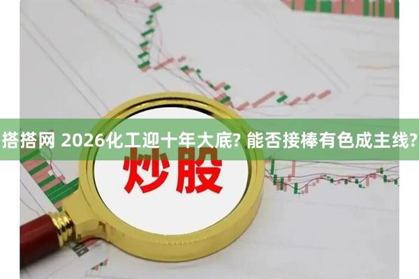 搭搭网 2026化工迎十年大底? 能否接棒有色成主线?