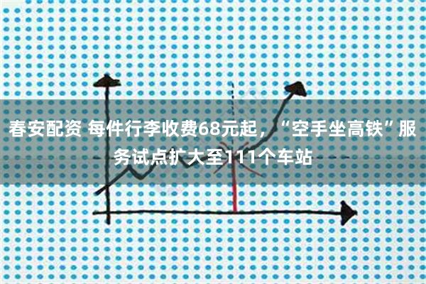 春安配资 每件行李收费68元起，“空手坐高铁”服务试点扩大至111个车站