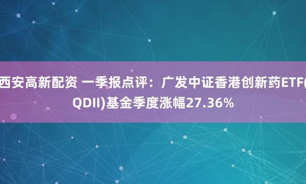 西安高新配资 一季报点评：广发中证香港创新药ETF(QDII)基金季度涨幅27.36%