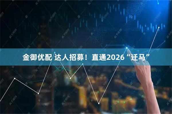 金御优配 达人招募！直通2026“迁马”
