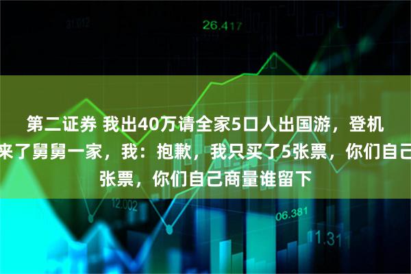 第二证券 我出40万请全家5口人出国游，登机时妈妈却带来了舅舅一家，我：抱歉，我只买了5张票，你们自己商量谁留下