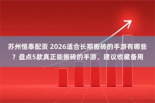 苏州恒泰配资 2026适合长期搬砖的手游有哪些？盘点5款真正能搬砖的手游，建议收藏备用