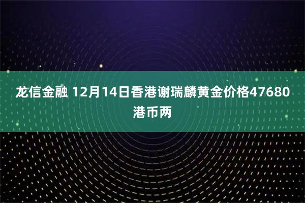 龙信金融 12月14日香港谢瑞麟黄金价格47680港币两