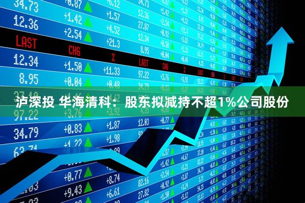 泸深投 华海清科：股东拟减持不超1%公司股份