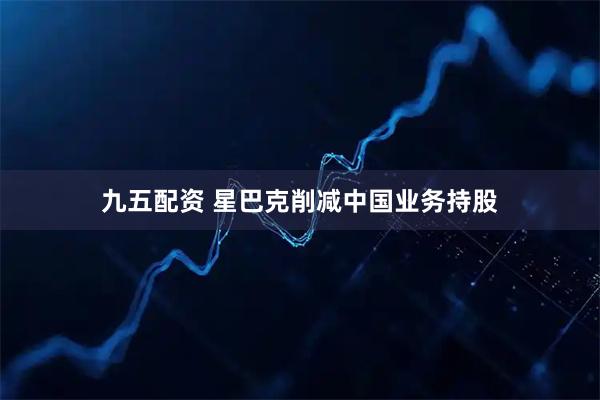 九五配资 星巴克削减中国业务持股