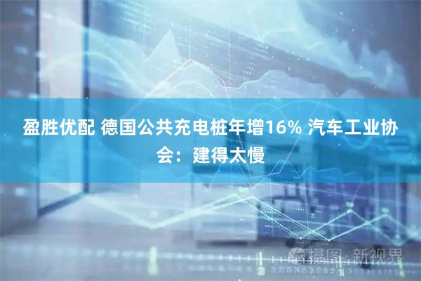 盈胜优配 德国公共充电桩年增16% 汽车工业协会：建得太慢