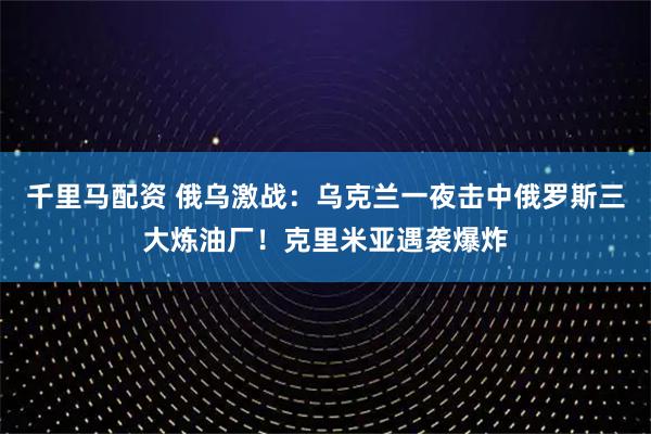 千里马配资 俄乌激战：乌克兰一夜击中俄罗斯三大炼油厂！克里米亚遇袭爆炸