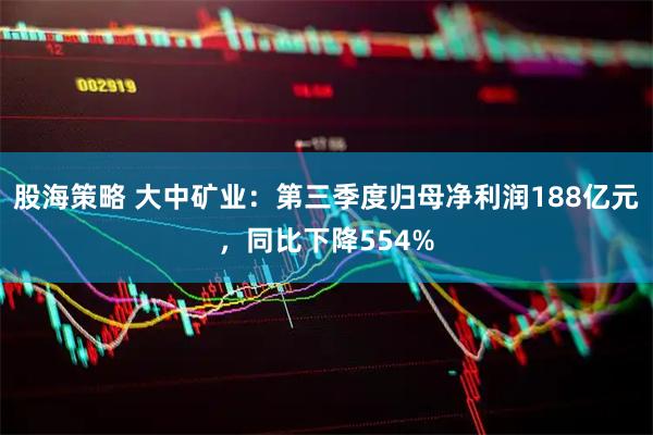 股海策略 大中矿业：第三季度归母净利润188亿元，同比下降554%