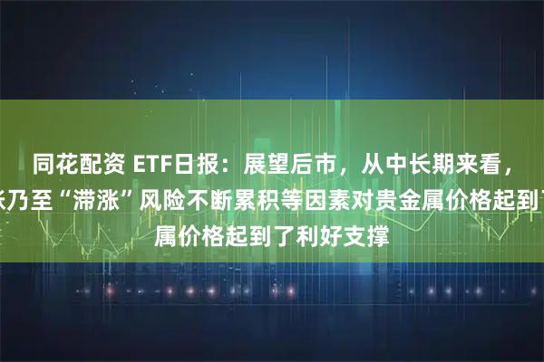 同花配资 ETF日报：展望后市，从中长期来看，美国再通胀乃至“滞涨”风险不断累积等因素对贵金属价格起到了利好支撑