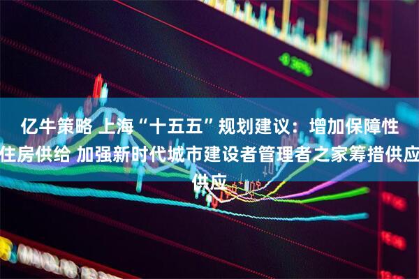 亿牛策略 上海“十五五”规划建议：增加保障性住房供给 加强新时代城市建设者管理者之家筹措供应