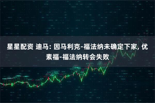 星星配资 迪马: 因马利克-福法纳未确定下家, 优素福-福法纳转会失败